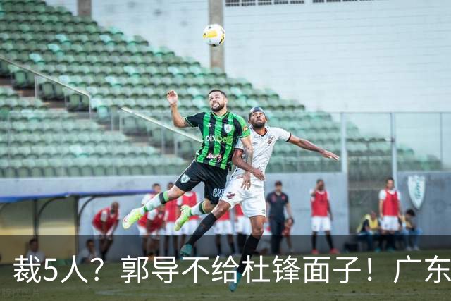 裁5人？郭导不给杜锋面子！广东后卫不留一人，杜锋不会用的留下
